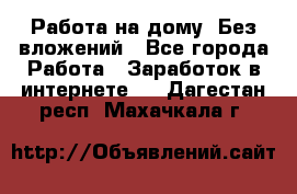 Работа на дому..Без вложений - Все города Работа » Заработок в интернете   . Дагестан респ.,Махачкала г.